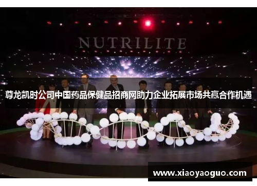 尊龙凯时公司中国药品保健品招商网助力企业拓展市场共赢合作机遇