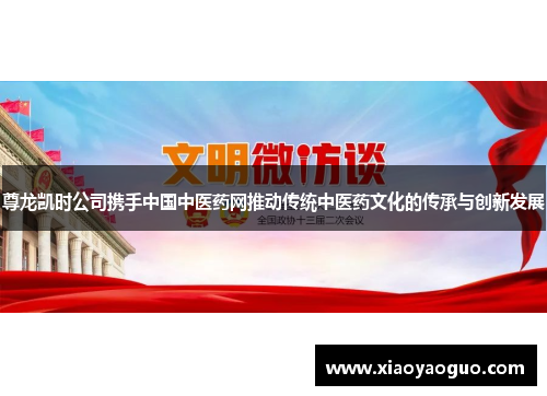 尊龙凯时公司携手中国中医药网推动传统中医药文化的传承与创新发展