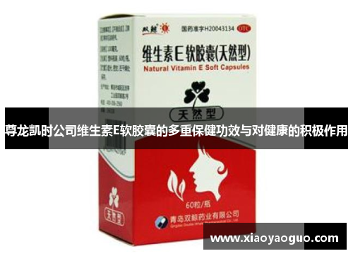 尊龙凯时公司维生素E软胶囊的多重保健功效与对健康的积极作用