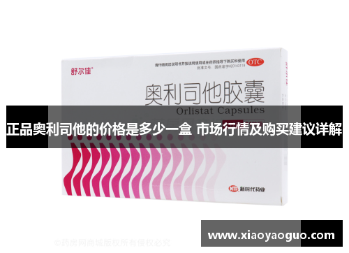 正品奥利司他的价格是多少一盒 市场行情及购买建议详解