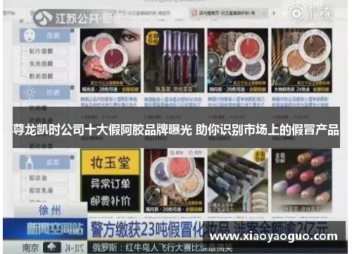 尊龙凯时公司十大假阿胶品牌曝光 助你识别市场上的假冒产品