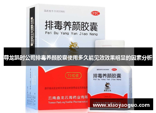 尊龙凯时公司排毒养颜胶囊使用多久能见效效果明显的因素分析