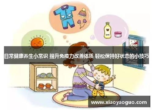 日常健康养生小常识 提升免疫力改善体质 轻松保持好状态的小技巧