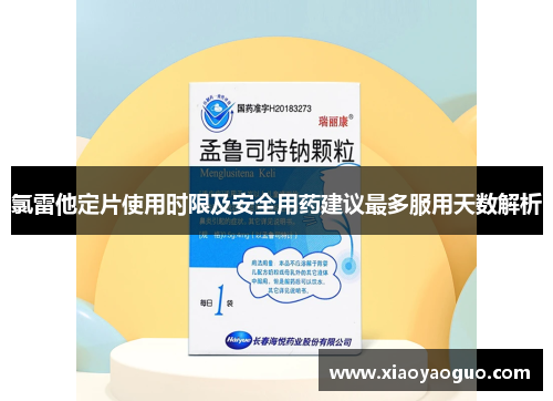 氯雷他定片使用时限及安全用药建议最多服用天数解析