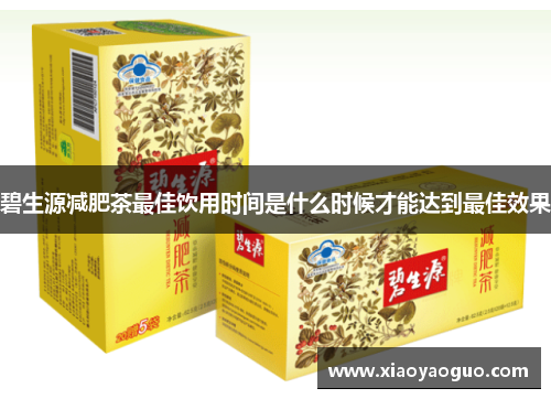 碧生源减肥茶最佳饮用时间是什么时候才能达到最佳效果